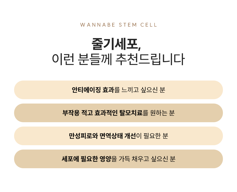 줄기세포, 이런 분들께 추천드립니다. - 1.안티에이징 효과를 느끼고 싶으신 분, 2.부작용 적고 효과적인 탈모치료를 원하는 분, 3.만성피로와 면역상태 개선이 필요한 분, 4.세포에 필요한 영양을 가득 채우고 싶으신 분.